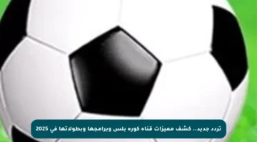 تردد جديد.. كشف مميزات قناة كورة بلس وبرامجها وبطولاتها في 2025